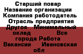 Старший повар › Название организации ­ Компания-работодатель › Отрасль предприятия ­ Другое › Минимальный оклад ­ 18 000 - Все города Работа » Вакансии   . Ивановская обл.